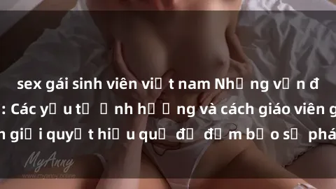 sex gái sinh viên việt nam Những vấn đề về sex học sinh: Các yếu tố ảnh hưởng và cách giáo viên giải quyết hiệu quả để đảm bảo sự phát triển toàn diện.