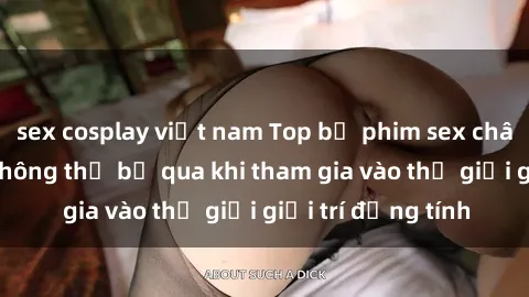 sex cosplay việt nam Top bộ phim sex châu âu nổi tiếng không thể bỏ qua khi tham gia vào thế giới giải trí đồng tính