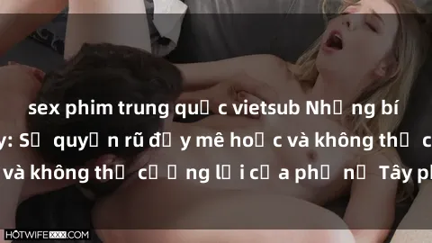 sex phim trung quốc vietsub Những bí mật về sex gái Tây: Sự quyến rũ đầy mê hoặc và không thể cưỡng lại của phụ nữ Tây phương