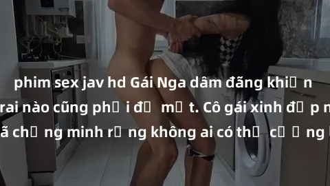 phim sex jav hd Gái Nga dâm đãng khiến tim bất cứ chàng trai nào cũng phải đỏ mặt. Cô gái xinh đẹp này đã chứng minh rằng không ai có thể cưỡng lại khi cô làm tình đắm say.