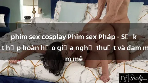 phim sex cosplay Phim sex Pháp - Sự kết hợp hoàn hảo giữa nghệ thuật và đam mê