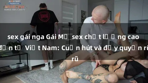 sex gái nga Gái Mỹ sex chất lượng cao đến từ Việt Nam: Cuốn hút và đầy quyến rũ