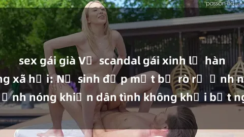 sex gái già Vụ scandal gái xinh lộ hàng gây sốt trên mạng xã hội: Nữ sinh đẹp mắt bị rò rỉ ảnh nóng khiến dân tình không khỏi bất ngờ và phẫn nộ!