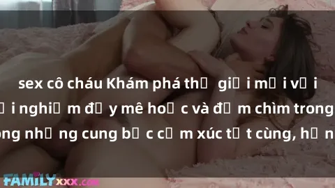 sex cô cháu Khám phá thế giới mới với sex người lớn: trải nghiệm đầy mê hoặc và đắm chìm trong những cung bậc cảm xúc tột cùng, hứng khởi và cuốn hút.