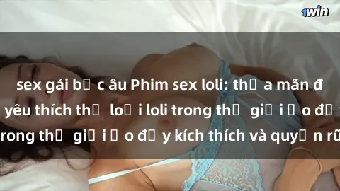 sex gái bắc âu Phim sex loli: thỏa mãn đam mê của người yêu thích thể loại loli trong thế giới ảo đầy kích thích và quyến rũ.