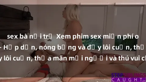 sex bà nội trợ Xem phim sex miễn phí online ngay tại đây – Hấp dẫn, nóng bỏng và đầy lôi cuốn, thỏa mãn mọi người và thú vui của bạn!