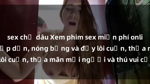 sex chị dâu Xem phim sex miễn phí online ngay tại đây – Hấp dẫn, nóng bỏng và đầy lôi cuốn, thỏa mãn mọi người và thú vui của bạn!