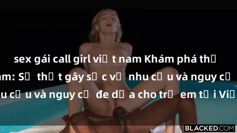 sex gái call girl việt nam Khám phá thế giới sex loli Việt Nam: Sự thật gây sốc về nhu cầu và nguy cơ đe dọa cho trẻ em tại Việt Nam