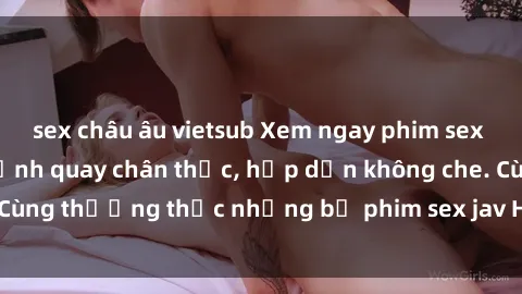 sex châu âu vietsub Xem ngay phim sex jav HD với những cảnh quay chân thực, hấp dẫn không che. Cùng thưởng thức những bộ phim sex jav HD hot nhất hiện nay!