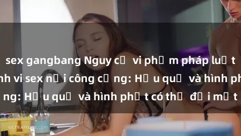 sex gangbang Nguy cơ vi phạm pháp luật khi thực hiện hành vi sex nơi công cộng: Hậu quả và hình phạt có thể đối mặt