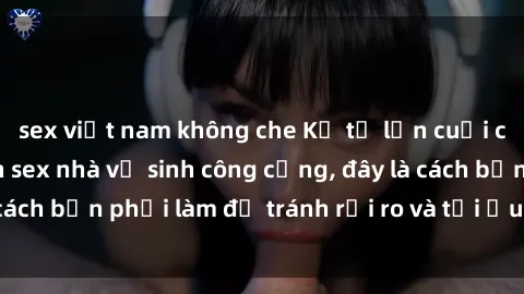 sex việt nam không che Kể từ lần cuối cùng bạn thực hành sex nhà vệ sinh công cộng, đây là cách bạn phải làm để tránh rủi ro và tối ưu trải nghiệm.