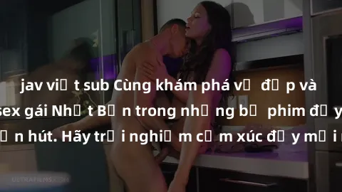 jav việt sub Cùng khám phá vẻ đẹp và sức gợi cảm của sex gái Nhật Bản trong những bộ phim đầy nghệ thuật và cuốn hút. Hãy trải nghiệm cảm xúc đầy mới mẻ và sống động từ những cảnh quay tinh tế và quyế