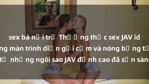 sex bà nội trợ Thưởng thức sex JAV idol miễn phí: Những màn trình diễn gợi cảm và nóng bỏng từ những ngôi sao JAV đỉnh cao đã sẵn sàng để bạn khám phá.