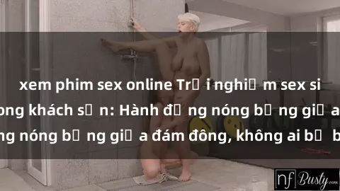 xem phim sex online Trải nghiệm sex sinh viên sôi động trong khách sạn: Hành động nóng bỏng giữa đám đông, không ai bị bỏ lỡ