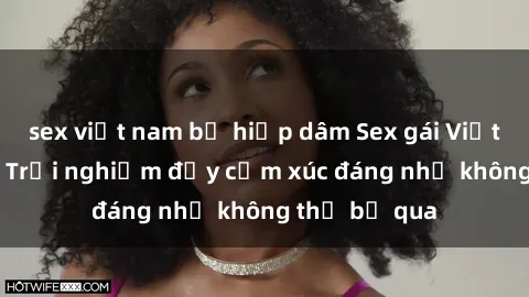 sex việt nam bị hiếp dâm Sex gái Việt Nam có con: Trải nghiệm đầy cảm xúc đáng nhớ không thể bỏ qua