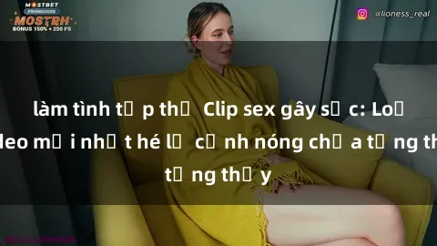 làm tình tập thể Clip sex gây sốc: Loạt video mới nhất hé lộ cảnh nóng chưa từng thấy