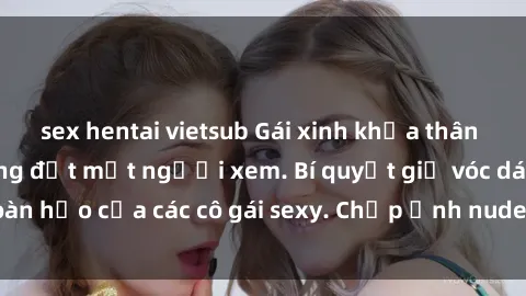 sex hentai vietsub Gái xinh khỏa thân khoe dáng nóng bỏng đốt mắt người xem. Bí quyết giữ vóc dáng hoàn hảo của các cô gái sexy. Chụp ảnh nude tự tin không sợ lộ hàng.
