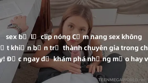 sex bị lộ clip nóng Cẩm nang sex không che: Những bí quyết khiến bạn trở thành chuyên gia trong chuyện ấy! Đọc ngay để khám phá những mẹo hay và bí quyết tình dục không che.