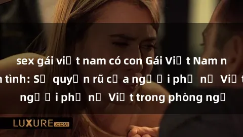 sex gái việt nam có con Gái Việt Nam nóng bỏng khi làm tình: Sự quyến rũ của người phụ nữ Việt trong phòng ngủ