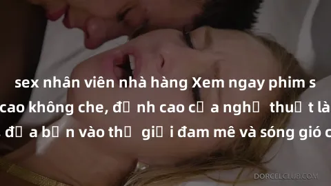 sex nhân viên nhà hàng Xem ngay phim sex HD chất lượng cao không che, đỉnh cao của nghệ thuật làm tình, đưa bạn vào thế giới đam mê và sóng gió của tình yêu không giới hạn.
