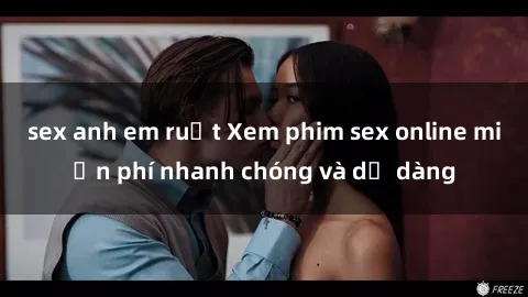 sex anh em ruột Xem phim sex online miễn phí nhanh chóng và dễ dàng