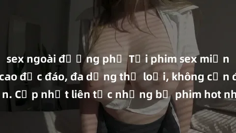 sex ngoài đường phố Tải phim sex miễn phí chất lượng cao độc đáo, đa dạng thể loại, không cần đăng ký tài khoản. Cập nhật liên tục những bộ phim hot nhất trên thị trường. Sự lựa chọn hàng đầu cho ngườ