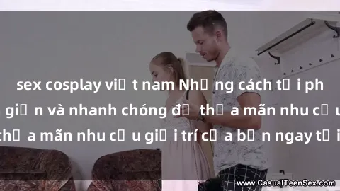 sex cosplay việt nam Những cách tải phim sex về máy đơn giản và nhanh chóng để thỏa mãn nhu cầu giải trí của bạn ngay tại nhà