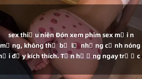 sex thiếu niên Đón xem phim sex mới nhất đang hot trên mạng, không thể bỏ lỡ những cảnh nóng hổi đầy kích thích. Tận hưởng ngay trước khi bị xoá chóng mặt!