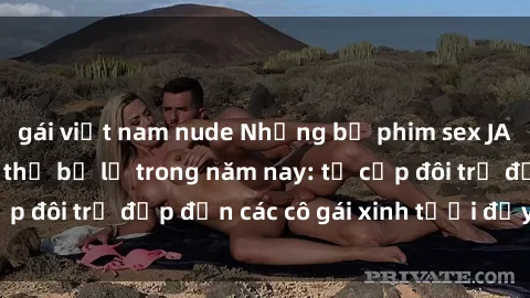 gái việt nam nude Những bộ phim sex JAV hot nhất không thể bỏ lỡ trong năm nay: từ cặp đôi trẻ đẹp đến các cô gái xinh tươi đầy sức hút.