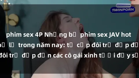 phim sex 4P Những bộ phim sex JAV hot nhất không thể bỏ lỡ trong năm nay: từ cặp đôi trẻ đẹp đến các cô gái xinh tươi đầy sức hút.