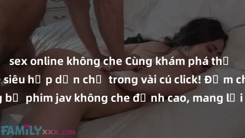 sex online không che Cùng khám phá thế giới jav không che siêu hấp dẫn chỉ trong vài cú click! Đắm chìm trong những bộ phim jav không che đỉnh cao, mang lại trải nghiệm thú vị và đầy kích thích.