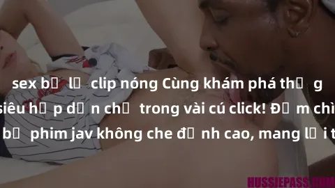 sex bị lộ clip nóng Cùng khám phá thế giới jav không che siêu hấp dẫn chỉ trong vài cú click! Đắm chìm trong những bộ phim jav không che đỉnh cao, mang lại trải nghiệm thú vị và đầy kích thích.