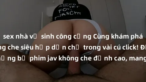 sex nhà vệ sinh công cộng Cùng khám phá thế giới jav không che siêu hấp dẫn chỉ trong vài cú click! Đắm chìm trong những bộ phim jav không che đỉnh cao, mang lại trải nghiệm thú vị và đầy kích thích.