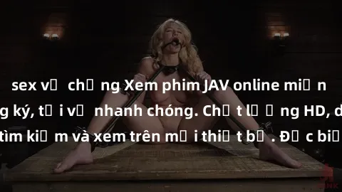 sex vợ chồng Xem phim JAV online miễn phí không cần đăng ký, tải về nhanh chóng. Chất lượng HD, dễ dàng tìm kiếm và xem trên mọi thiết bị. Đặc biệt, không quảng cáo làm phiền.