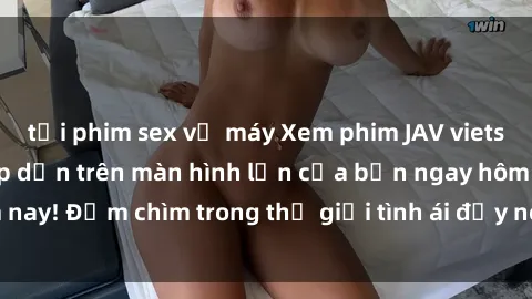 tải phim sex về máy Xem phim JAV vietsub mới nhất và hấp dẫn trên màn hình lớn của bạn ngay hôm nay! Đắm chìm trong thế giới tình ái đầy nóng bỏng và kích thích.