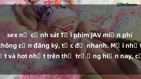 sex nữ cảnh sát Tải phim JAV miễn phí chất lượng cao, không cần đăng ký, tốc độ nhanh. Mới nhất và hot nhất trên thị trường hiện nay, cập nhật hàng ngày.