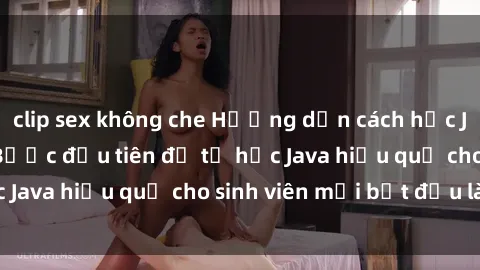 clip sex không che Hướng dẫn cách học Java cho sinh viên: Bước đầu tiên để tự học Java hiệu quả cho sinh viên mới bắt đầu là gì?