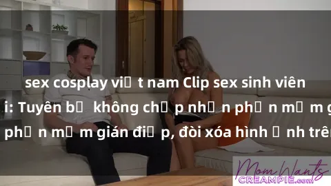 sex cosplay việt nam Clip sex sinh viên gây sốt mạng xã hội: Tuyên bố không chấp nhận phần mềm gián điệp, đòi xóa hình ảnh trên internet