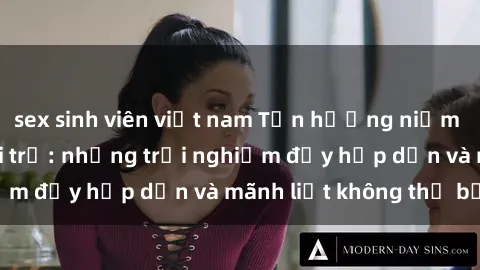 sex sinh viên việt nam Tận hưởng niềm vui của sex với gái trẻ: những trải nghiệm đầy hấp dẫn và mãnh liệt không thể bỏ lỡ