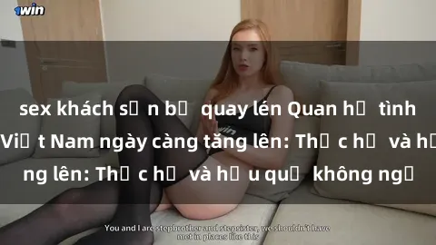 sex khách sạn bị quay lén Quan hệ tình dục của nữ sinh Việt Nam ngày càng tăng lên: Thực hư và hậu quả không ngờ