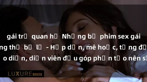 gái trẻ quan hệ Những bộ phim sex gái già đỉnh cao không thể bỏ lỡ - Hấp dẫn, mê hoặc, từng đạo diễn, diễn viên đều góp phần tạo nên sự hấp dẫn, kích thích.