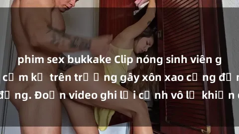 phim sex bukkake Clip nóng sinh viên gây sốc: Hành động cấm kỵ trên trường gây xôn xao cộng đồng. Đoạn video ghi lại cảnh vô lễ khiến dư luận bức xúc.