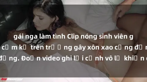gái nga làm tình Clip nóng sinh viên gây sốc: Hành động cấm kỵ trên trường gây xôn xao cộng đồng. Đoạn video ghi lại cảnh vô lễ khiến dư luận bức xúc.