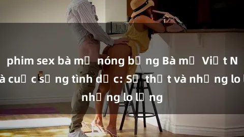 phim sex bà mẹ nóng bỏng Bà mẹ Việt Nam và cuộc sống tình dục: Sự thật và những lo lắng
