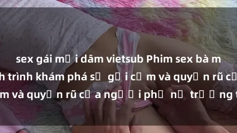 sex gái mại dâm vietsub Phim sex bà mẹ nóng bỏng: Hành trình khám phá sự gợi cảm và quyến rũ của người phụ nữ trưởng thành.
