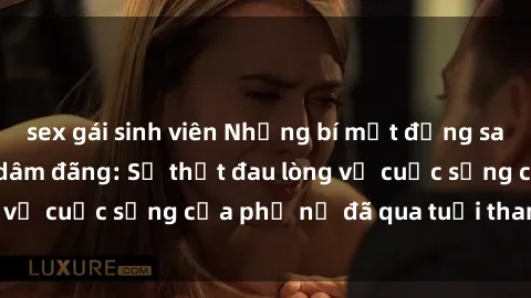 sex gái sinh viên Những bí mật đằng sau vẻ ngoài gái già dâm đãng: Sự thật đau lòng về cuộc sống của phụ nữ đã qua tuổi thanh xuân