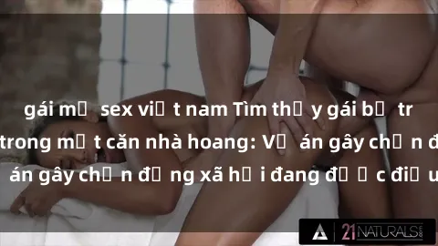 gái mỹ sex việt nam Tìm thấy gái bị trói và bị hiếp dâm trong một căn nhà hoang: Vụ án gây chấn động xã hội đang được điều tra vào.