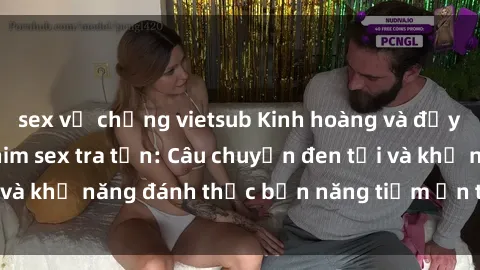 sex vợ chồng vietsub Kinh hoàng và đầy kích thích với phim sex tra tấn: Câu chuyện đen tối và khả năng đánh thức bản năng tiềm ẩn trong con người