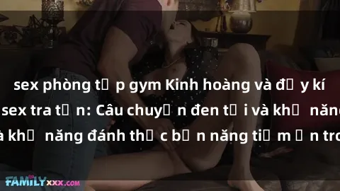 sex phòng tập gym Kinh hoàng và đầy kích thích với phim sex tra tấn: Câu chuyện đen tối và khả năng đánh thức bản năng tiềm ẩn trong con người