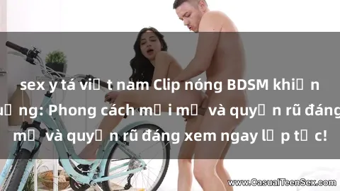 sex y tá việt nam Clip nóng BDSM khiến người xem phát cuồng: Phong cách mới mẻ và quyến rũ đáng xem ngay lập tức!